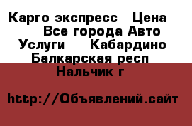 Карго экспресс › Цена ­ 100 - Все города Авто » Услуги   . Кабардино-Балкарская респ.,Нальчик г.